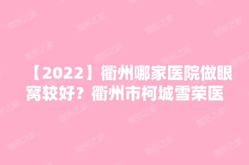 【2024】衢州哪家医院做眼窝较好？衢州市柯城雪荣医院整形美容科、柯城曾炜、赫尔希