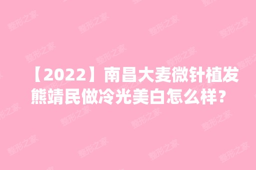 【2024】南昌大麦微针植发熊靖民做冷光美白怎么样？附医生简介|冷光美白案例及价格