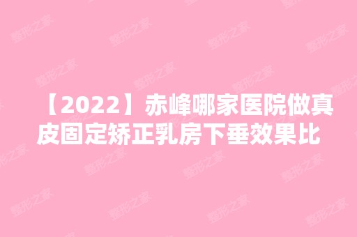 【2024】赤峰哪家医院做真皮固定矫正乳房下垂效果比价好？排名列表公布!除文怡还有