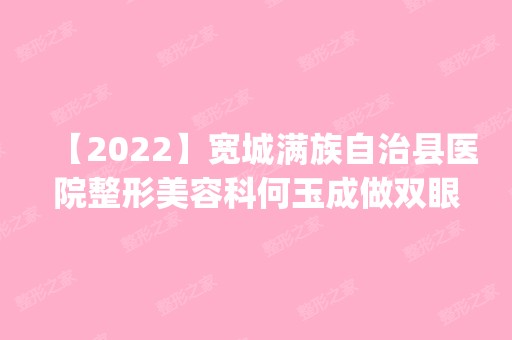 【2024】宽城满族自治县医院整形美容科何玉成做双眼皮怎么样？附医生简介|双眼皮案