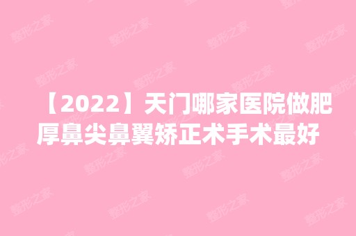 【2024】天门哪家医院做肥厚鼻尖鼻翼矫正术手术比较好？排名前四医院汇总_附价格查询