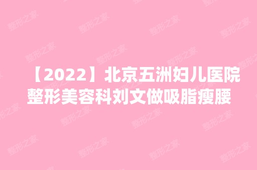 【2024】北京五洲妇儿医院整形美容科刘文做吸脂瘦腰怎么样？附医生简介|吸脂瘦腰案