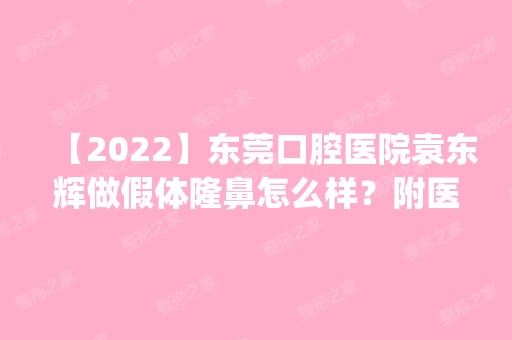 【2024】东莞口腔医院袁东辉做假体隆鼻怎么样？附医生简介|假体隆鼻案例及价格表