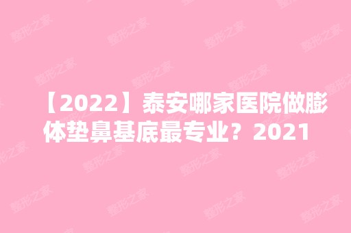 【2024】泰安哪家医院做膨体垫鼻基底哪家好？2024排行前10医院盘点!个个都是口碑好且