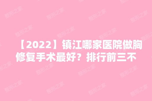 【2024】镇江哪家医院做胸修复手术比较好？排行前三不仅看医院实力！