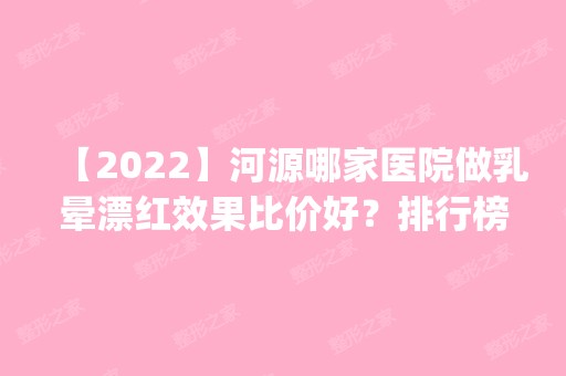 【2024】河源哪家医院做乳晕漂红效果比价好？排行榜医院齐聚_华媄、李陵峰等一一公