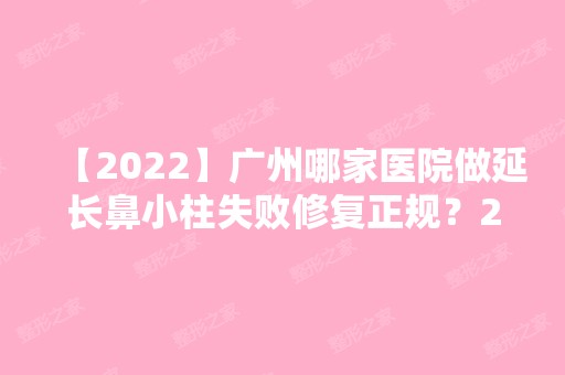 【2024】广州哪家医院做延长鼻小柱失败修复正规？2024排行前10医院盘点!个个都是口碑