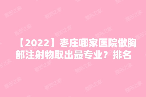 【2024】枣庄哪家医院做胸部注射物取出哪家好？排名列表公布!除胡乐祥还有盛世华美