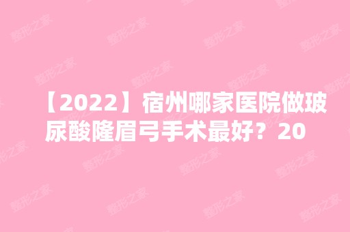 【2024】宿州哪家医院做玻尿酸隆眉弓手术比较好？2024排行前10医院盘点!个个都是口碑好