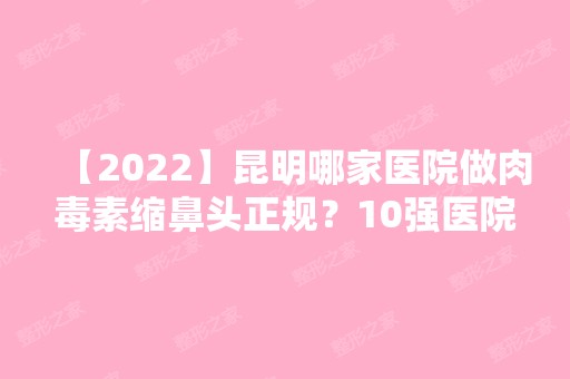 【2024】昆明哪家医院做肉毒素缩鼻头正规？10强医院口碑特色各不同~价格收费合理！