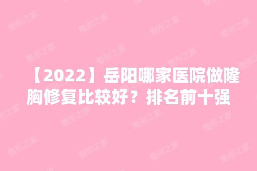 【2024】岳阳哪家医院做隆胸修复比较好？排名前十强口碑亮眼~送上案例及价格表做比