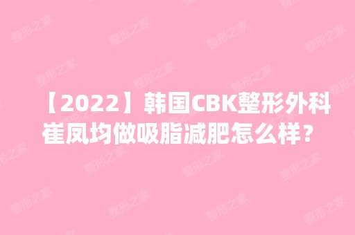 【2024】韩国CBK整形外科崔凤均做吸脂减肥怎么样？附医生简介|吸脂减肥案例及价格表