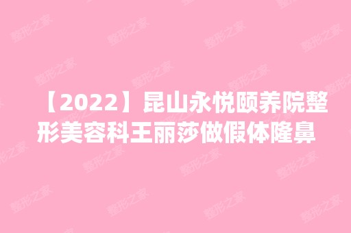 【2024】昆山永悦颐养院整形美容科王丽莎做假体隆鼻怎么样？附医生简介|假体隆鼻案