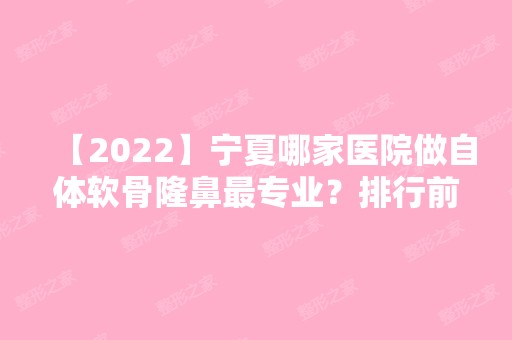 【2024】宁夏哪家医院做自体软骨隆鼻哪家好？排行前三不仅看医院实力！