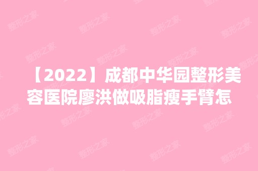 【2024】成都中华园整形美容医院廖洪做吸脂瘦手臂怎么样？附医生简介|吸脂瘦手臂案