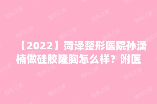 【2024】菏泽整形医院孙潇楠做硅胶隆胸怎么样？附医生简介|硅胶隆胸案例及价格表