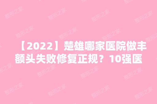 【2024】楚雄哪家医院做丰额头失败修复正规？10强医院口碑特色各不同~价格收费合理！