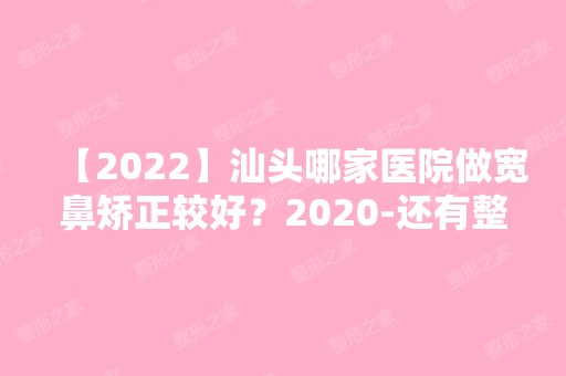 【2024】汕头哪家医院做宽鼻矫正较好？2024-还有整宽鼻矫正价格案例参考哦!！