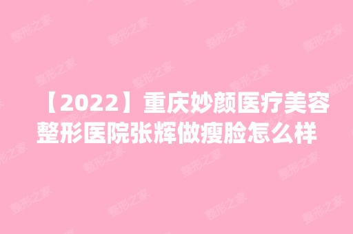 【2024】重庆妙颜医疗美容整形医院张辉做瘦脸怎么样？附医生简介|瘦脸案例及价格表