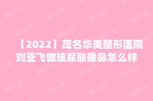 【2024】茂名华美整形医院刘亚飞做玻尿酸隆鼻怎么样？附医生简介|玻尿酸隆鼻案例及