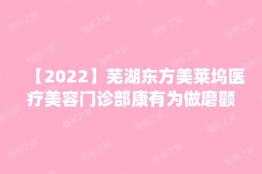 【2024】芜湖东方美莱坞医疗美容门诊部康有为做磨颧骨怎么样？附医生简介|磨颧骨案