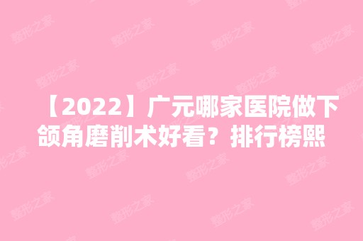 【2024】广元哪家医院做下颌角磨削术好看？排行榜熙之、蒲城高新医院、朗睿等权威发