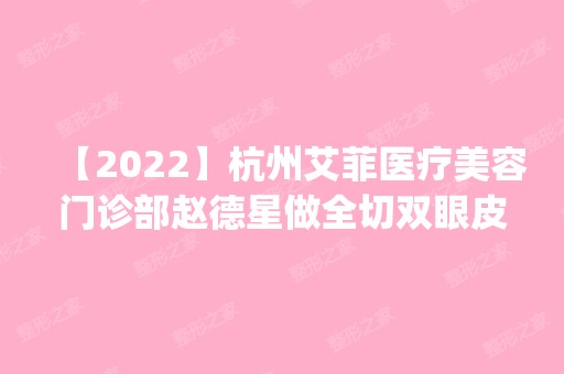 【2024】杭州艾菲医疗美容门诊部赵德星做全切双眼皮怎么样？附医生简介|全切双眼皮