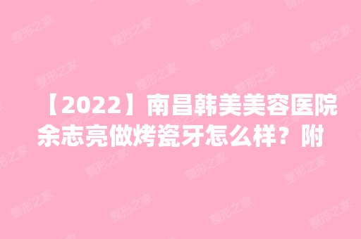 【2024】南昌韩美美容医院余志亮做烤瓷牙怎么样？附医生简介|烤瓷牙案例及价格表