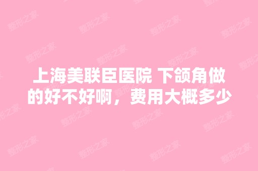 上海美联臣医院 下颌角做的好不好啊，费用大概多少...