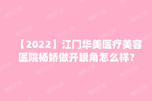 【2024】江门华美医疗美容医院杨娇做开眼角怎么样？附医生简介|开眼角案例及价格表