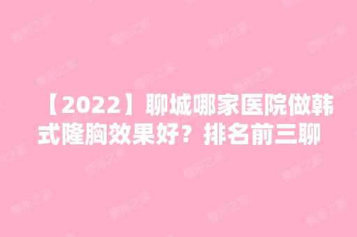 【2024】聊城哪家医院做韩式隆胸效果好？排名前三聊城市中医院、聊城人民医院、山东