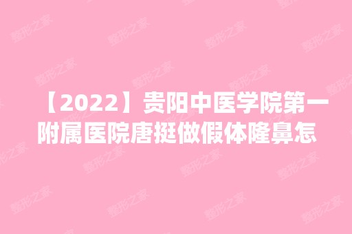 【2024】贵阳中医学院第一附属医院唐挺做假体隆鼻怎么样？附医生简介|假体隆鼻案例