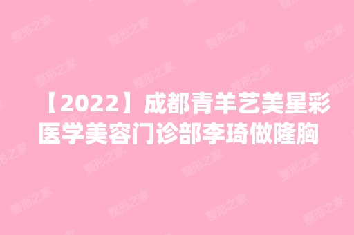 【2024】成都青羊艺美星彩医学美容门诊部李琦做隆胸怎么样？附医生简介|隆胸案例及