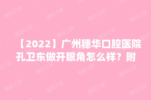 【2024】广州穗华口腔医院孔卫东做开眼角怎么样？附医生简介|开眼角案例及价格表