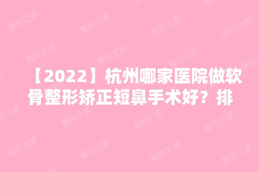 【2024】杭州哪家医院做软骨整形矫正短鼻手术好？排行名单有爱度I DO、清沐、浙江省