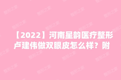 【2024】河南星韵医疗整形 卢建伟做双眼皮怎么样？附医生简介|双眼皮案例及价格表