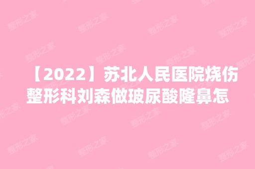 【2024】苏北人民医院烧伤整形科刘森做玻尿酸隆鼻怎么样？附医生简介|玻尿酸隆鼻案