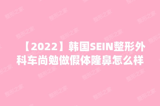 【2024】韩国SEIN整形外科车尚勉做假体隆鼻怎么样？附医生简介|假体隆鼻案例及价格表