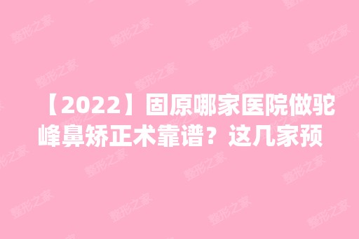 【2024】固原哪家医院做驼峰鼻矫正术靠谱？这几家预约量高口碑好_价格透明！