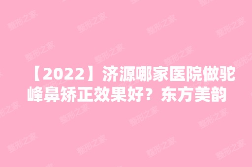 【2024】济源哪家医院做驼峰鼻矫正效果好？东方美韵、林华、东方美韵等实力在线比较