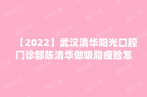 【2024】武汉清华阳光口腔门诊部陈清华做吸脂瘦脸怎么样？附医生简介|吸脂瘦脸案例