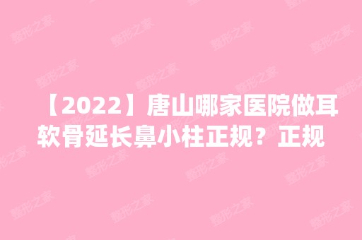 【2024】唐山哪家医院做耳软骨延长鼻小柱正规？正规排名榜盘点前四_价格清单一一出