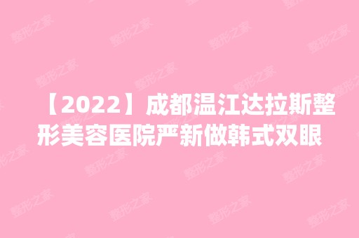 【2024】成都温江达拉斯整形美容医院严新做韩式双眼皮怎么样？附医生简介|韩式双眼