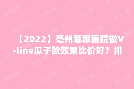 【2024】亳州哪家医院做V-line瓜子脸效果比价好？排名前四权威医美口碑盘点_含手术价