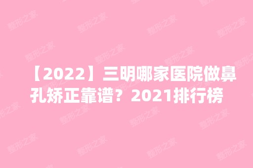 【2024】三明哪家医院做鼻孔矫正靠谱？2024排行榜前五这几家都有资质_含三明市中医医