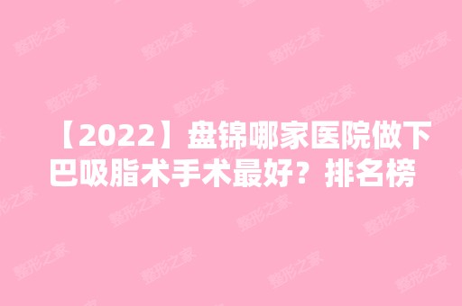 【2024】盘锦哪家医院做下巴吸脂术手术比较好？排名榜整理5位医院大咖!盘锦整形服务中