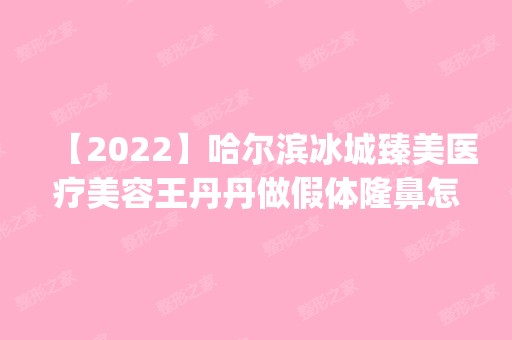 【2024】哈尔滨冰城臻美医疗美容王丹丹做假体隆鼻怎么样？附医生简介|假体隆鼻案例