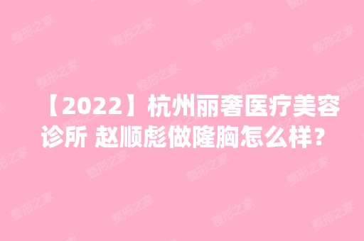 【2024】杭州丽奢医疗美容诊所 赵顺彪做隆胸怎么样？附医生简介|隆胸案例及价格表