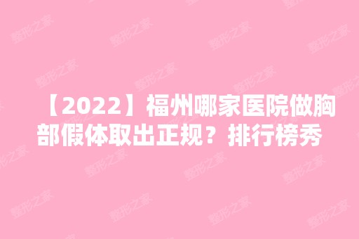 【2024】福州哪家医院做胸部假体取出正规？排行榜秀清艺美、美贝尔、明宇汇美等权威