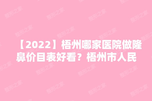 【2024】梧州哪家医院做隆鼻价目表好看？梧州市人民医院、梧州市人民医院、梧州红十